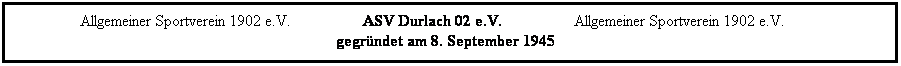 Textfeld:                 Allgemeiner Sportverein 1902 e.V.                  ASV Durlach 02 e.V.                  Allgemeiner Sportverein 1902 e.V.
                                                                                gegrndet am 8. September 1945
